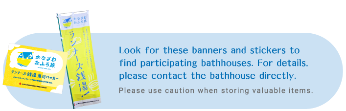 Look for these banners and stickers to find participating bathhouses.
For details, please contact the bathhouse directly.
Please use caution when storing valuable items.